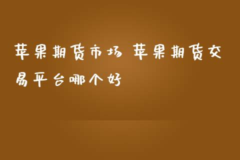 苹果期货市场 苹果期货交易平台哪个好