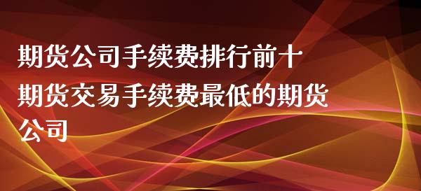 期货公司手续费排行前十 期货交易手续费最低的期货公司