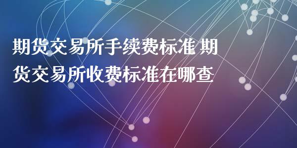 期货交易所手续费标准 期货交易所收费标准在哪查