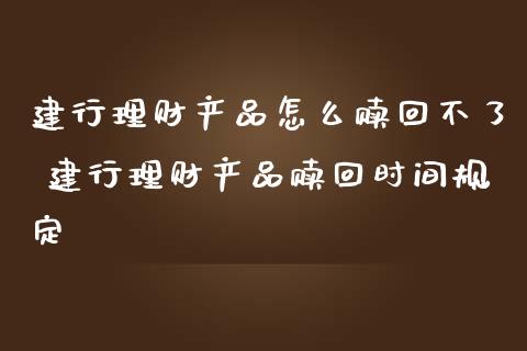 建行理财产品怎么赎回不了 建行理财产品赎回时间规定