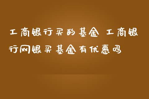 工商银行买的基金 工商银行网银买基金有优惠吗