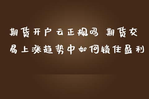 期货开户云正规吗 期货交易上涨趋势中如何锁住盈利