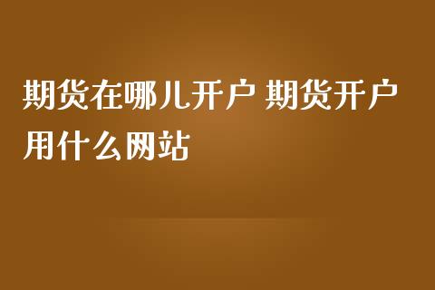 期货在哪儿开户 期货开户用什么网站
