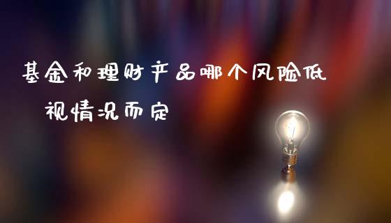 基金和理财产品哪个风险低 视情况而定