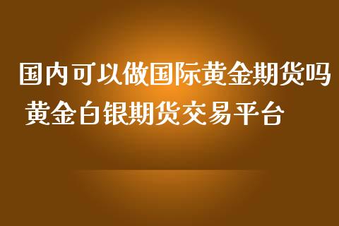 国内可以做国际黄金期货吗 黄金白银期货交易平台