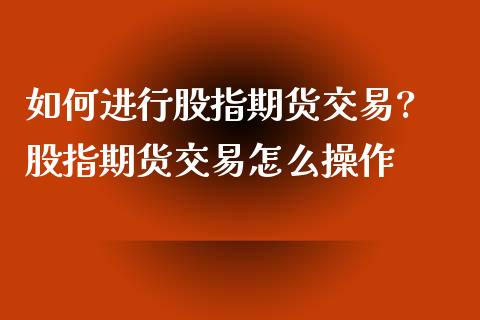 如何进行股指期货交易? 股指期货交易怎么操作