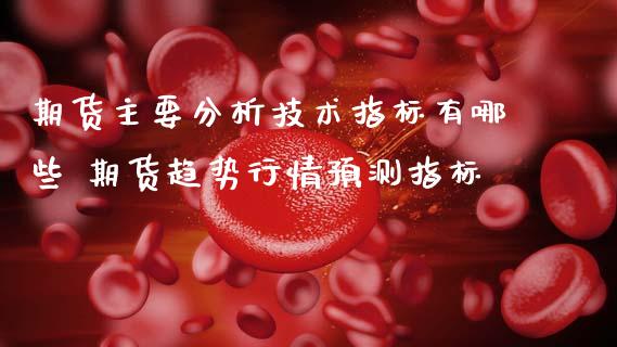 期货主要分析技术指标有哪些 期货趋势行情预测指标