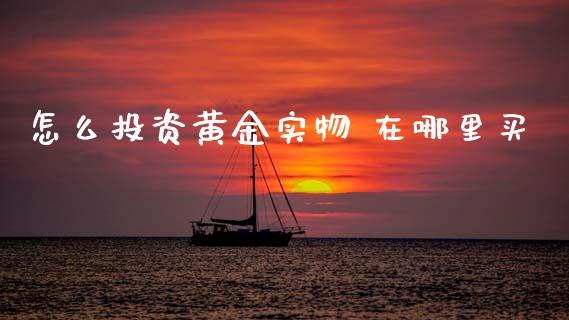 怎么投资黄金实物 在哪里买