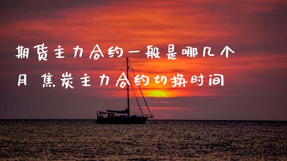 期货主力合约一般是哪几个月 焦炭主力合约切换时间