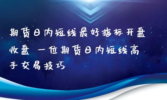 期货日内短线最好指标开盘收盘 一位期货日内短线高手交易技巧