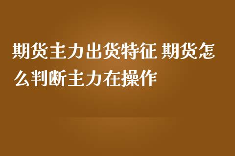 期货主力出货特征 期货怎么判断主力在操作