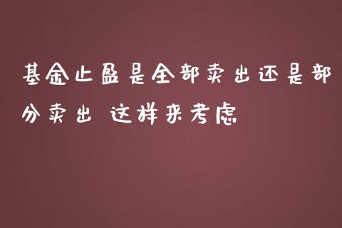 基金止盈是全部卖出还是部分卖出 这样来考虑