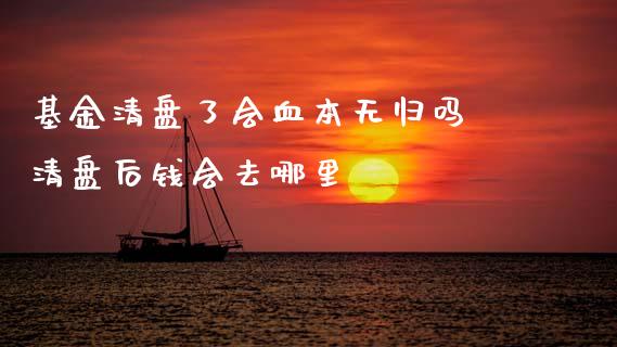 基金清盘了会血本无归吗 清盘后钱会去哪里