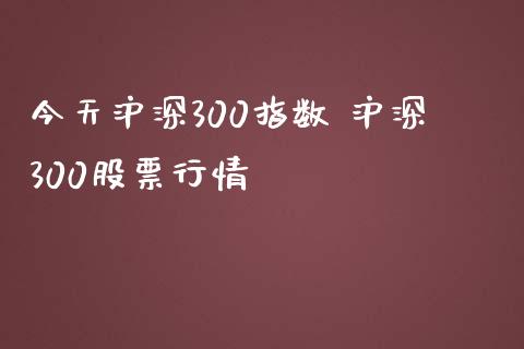 今天沪深300指数 沪深300股票行情