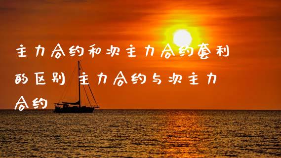主力合约和次主力合约套利的区别 主力合约与次主力合约