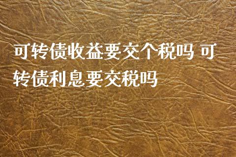 可转债收益要交个税吗 可转债利息要交税吗