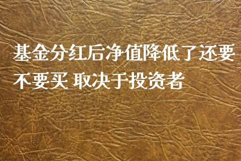 基金分红后净值降低了还要不要买 取决于投资者