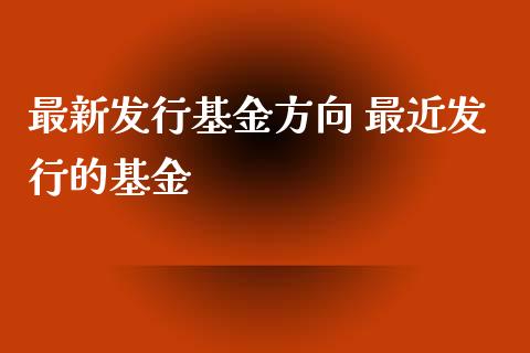 最新发行基金方向 最近发行的基金
