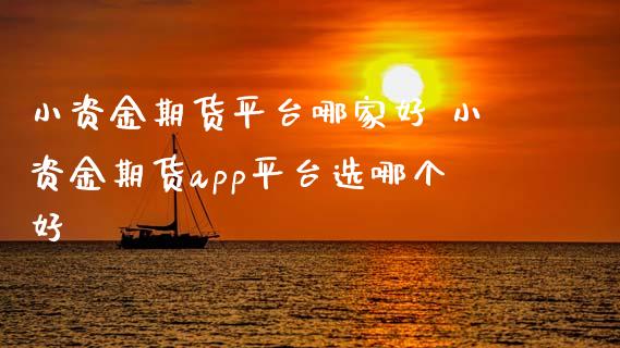 小资金期货平台哪家好 小资金期货app平台选哪个好