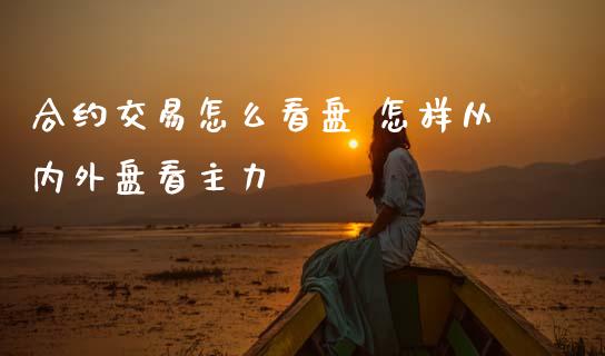 合约交易怎么看盘 怎样从内外盘看主力