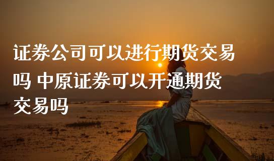 证券公司可以进行期货交易吗 中原证券可以开通期货交易吗