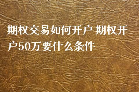 期权交易如何开户 期权开户50万要什么条件
