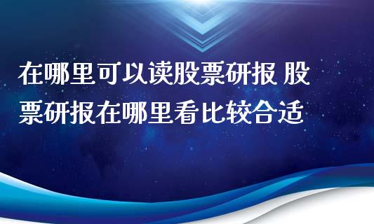 在哪里可以读股票研报 股票研报在哪里看比较合适