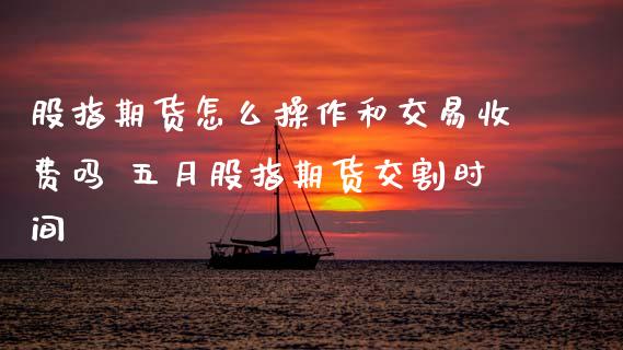 股指期货怎么操作和交易收费吗 五月股指期货交割时间