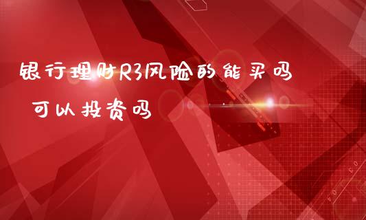 银行理财R3风险的能买吗 可以投资吗