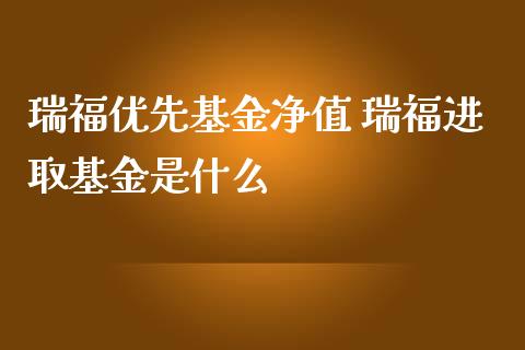 瑞福优先基金净值 瑞福进取基金是什么