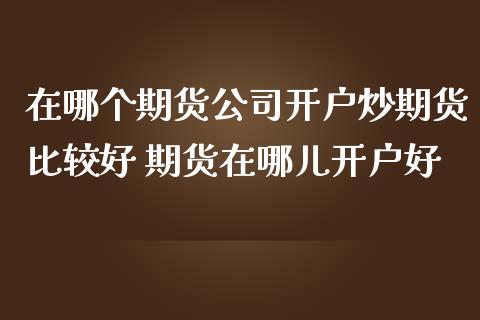 在哪个期货公司开户炒期货比较好 期货在哪儿开户好