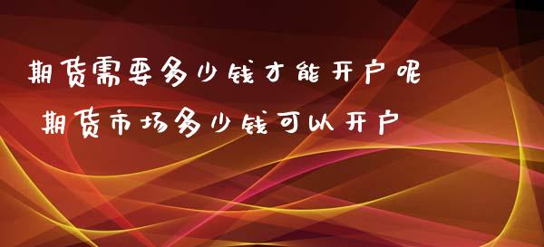 期货需要多少钱才能开户呢 期货市场多少钱可以开户