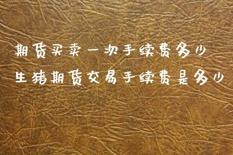 期货买卖一次手续费多少 生猪期货交易手续费是多少