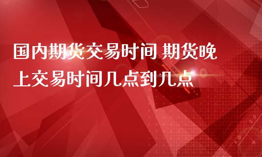 国内期货交易时间 期货晚上交易时间几点到几点