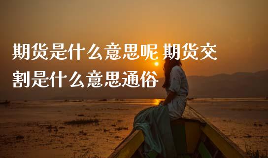 期货是什么意思呢 期货交割是什么意思通俗