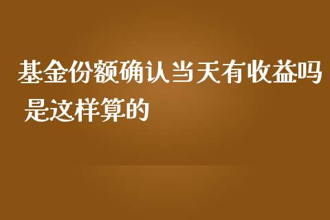 基金份额确认当天有收益吗 是这样算的