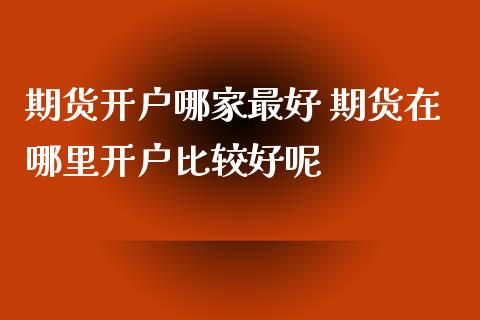 期货开户哪家最好 期货在哪里开户比较好呢