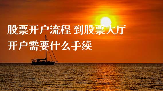 股票开户流程 到股票大厅开户需要什么手续