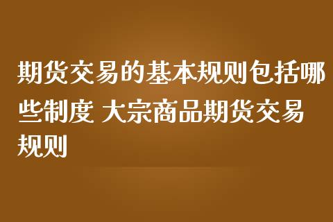 期货交易的基本规则包括哪些制度 大宗商品期货交易规则