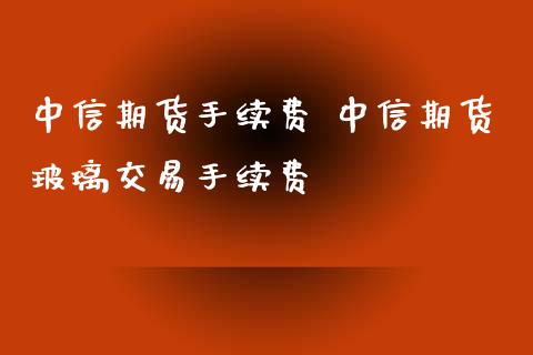 中信期货手续费 中信期货玻璃交易手续费