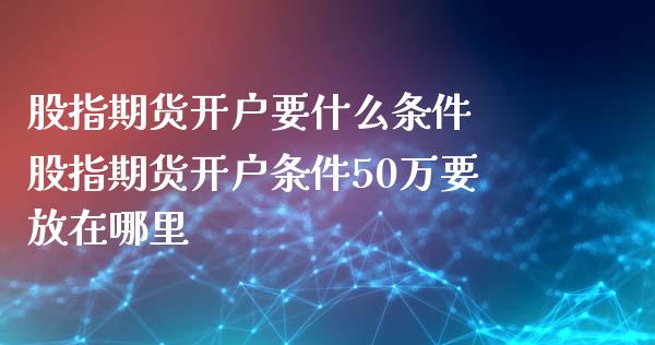 股指期货开户要什么条件 股指期货开户条件50万要放在哪里