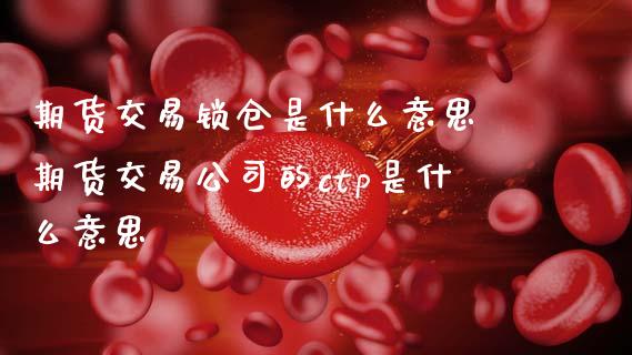 期货交易锁仓是什么意思 期货交易公司的ctp是什么意思