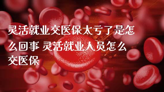 灵活就业交医保太亏了是怎么回事 灵活就业人员怎么交医保