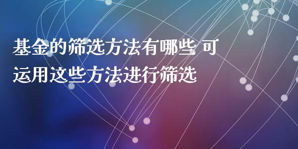 基金的筛选方法有哪些 可运用这些方法进行筛选