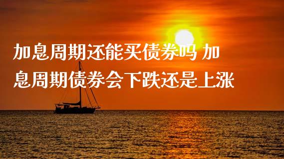 加息周期还能买债券吗 加息周期债券会下跌还是上涨