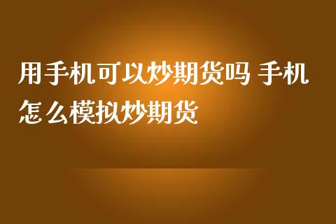 用手机可以炒期货吗 手机怎么模拟炒期货
