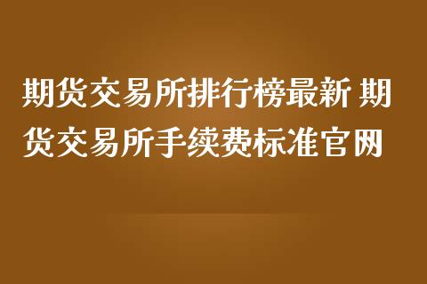 期货交易所排行榜最新 期货交易所手续费标准