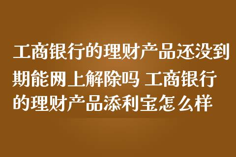 工商银行的理财产品还没到期能网上解除吗 工商银行的理财产品添利宝怎么样