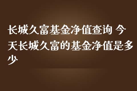 长城久富基金净值查询 今天长城久富的基金净值是多少
