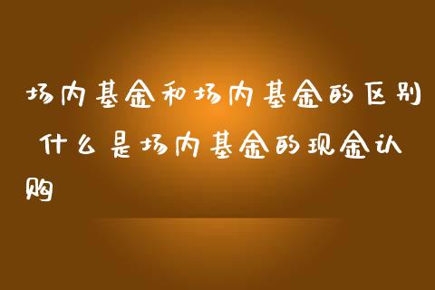 场内基金和场内基金的区别 什么是场内基金的现金认购